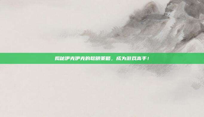 揭秘伊克伊克的聪明策略，成为游戏高手！