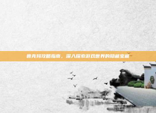 鲁克玛攻略指南,深入探索游戏世界的隐藏宝藏