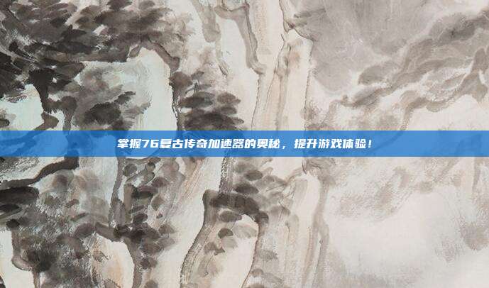 掌握76复古传奇加速器的奥秘,提升游戏体验!