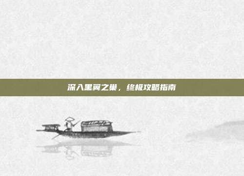 深入黑翼之巢,终极攻略指南