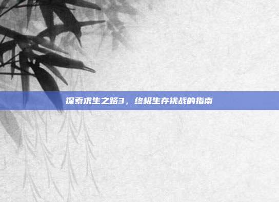 探索求生之路3,终极生存挑战的指南