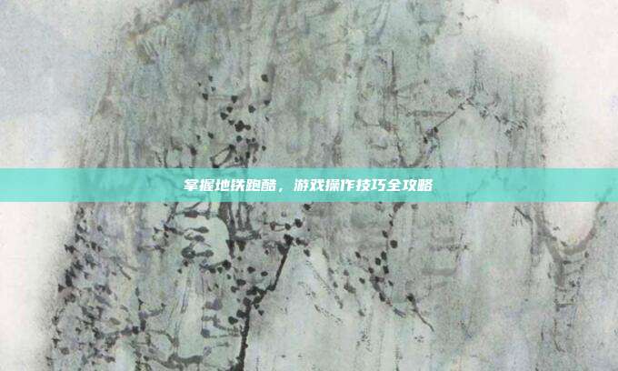 掌握地铁跑酷,游戏操作技巧全攻略