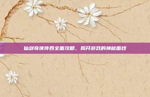 仙剑奇侠传四全面攻略，揭开游戏的神秘面纱