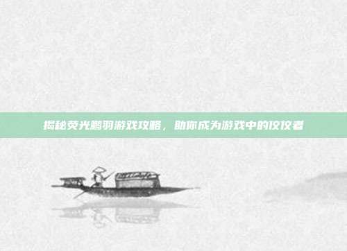 揭秘荧光鹏羽游戏攻略,助你成为游戏中的佼佼者