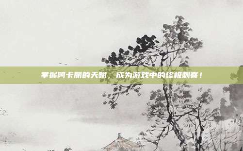 掌握阿卡丽的天赋,成为游戏中的终极刺客!
