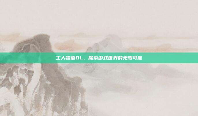 工人物语OL,探索游戏世界的无限可能