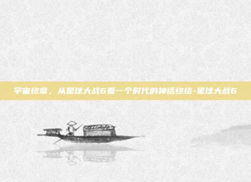 宇宙终章，从星球大战6看一个时代的神话终结-星球大战6