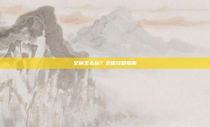 艾琳怎么玩?全面攻略指南