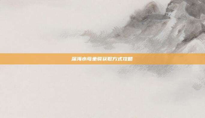 深海水母坐骑获取方式攻略