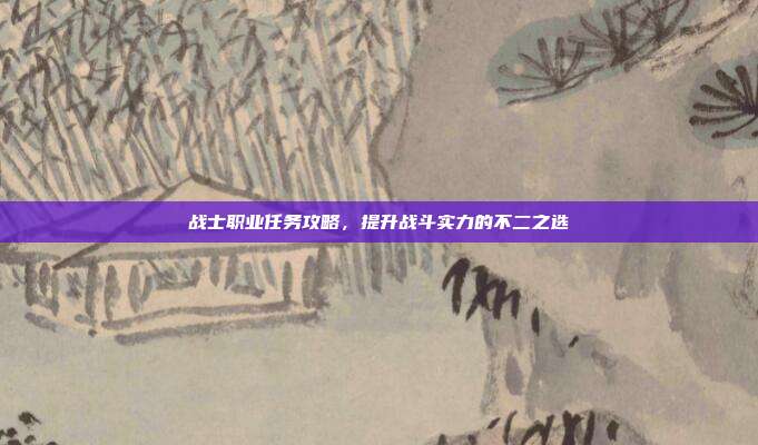 战士职业任务攻略,提升战斗实力的不二之选