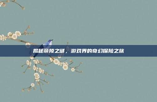 揭秘帝陵之谜,游戏界的奇幻探险之旅