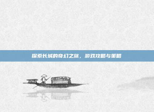 探索长城的奇幻之旅，游戏攻略与策略
