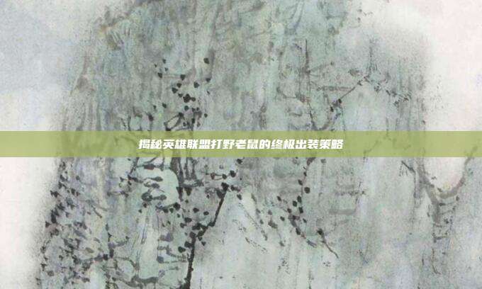 揭秘英雄联盟打野老鼠的终极出装策略