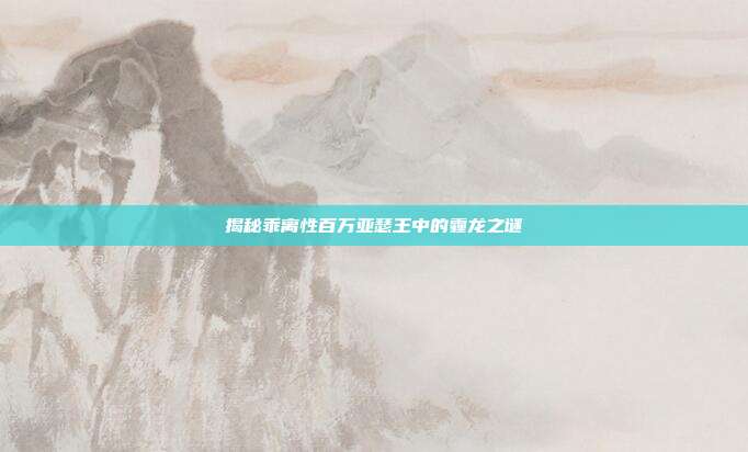 揭秘乖离性百万亚瑟王中的霾龙之谜