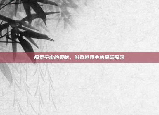 探索宇宙的奥秘,游戏世界中的星际探险