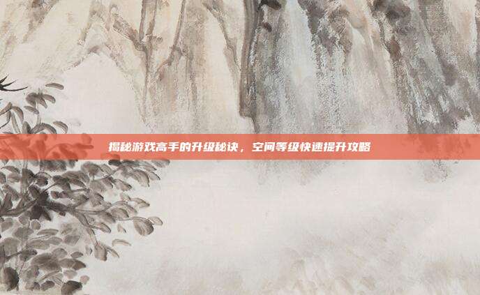 揭秘游戏高手的升级秘诀，空间等级快速提升攻略
