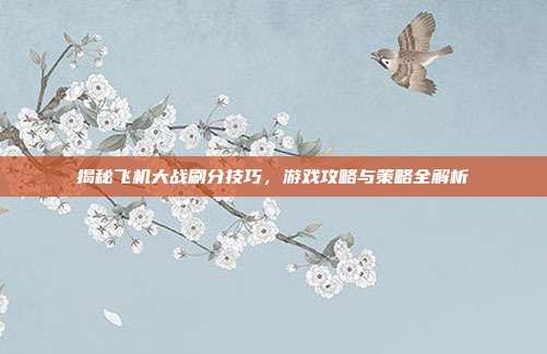 揭秘飞机大战刷分技巧,游戏攻略与策略全解析