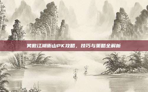 笑傲江湖衡山PK攻略，技巧与策略全解析