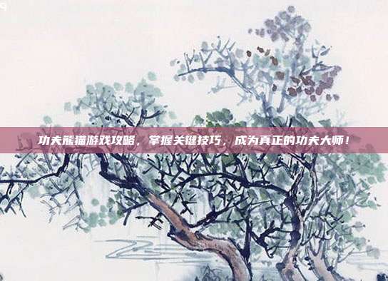 功夫熊猫游戏攻略，掌握关键技巧，成为真正的功夫大师！