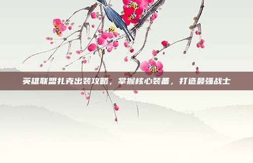 英雄联盟扎克出装攻略,掌握核心装备,打造最强战士