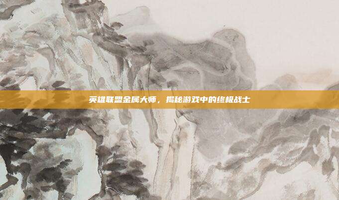 英雄联盟金属大师,揭秘游戏中的终极战士