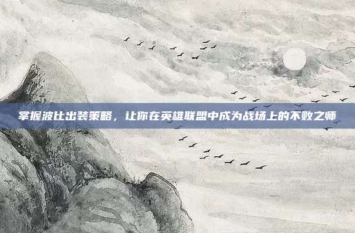 掌握波比出装策略,让你在英雄联盟中成为战场上的不败之师