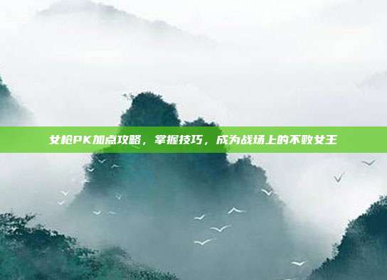 女枪PK加点攻略,掌握技巧,成为战场上的不败女王