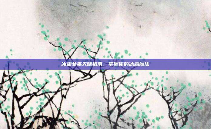 冰霜女巫天赋指南,掌握你的冰霜魔法