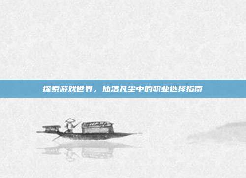 探索游戏世界,仙落凡尘中的职业选择指南