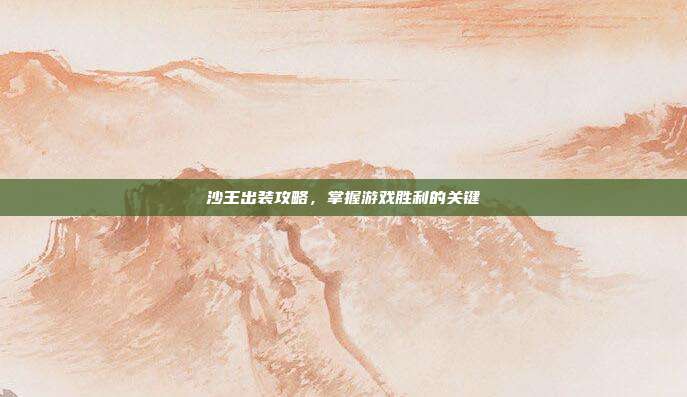 沙王出装攻略,掌握游戏胜利的关键