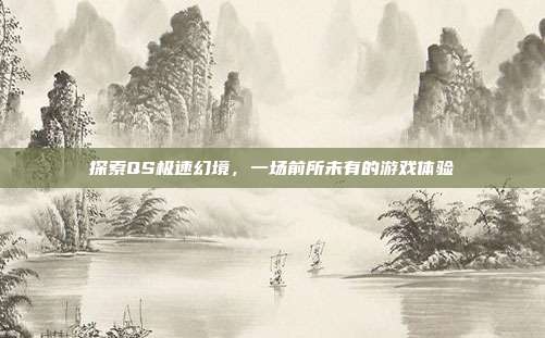 探索QS极速幻境,一场前所未有的游戏体验