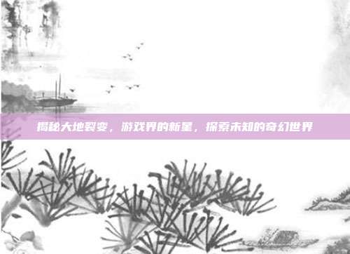 揭秘大地裂变,游戏界的新星,探索未知的奇幻世界