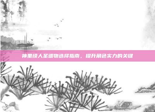 神里绫人圣遗物选择指南，提升角色实力的关键