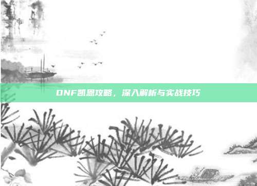 DNF凯恩攻略,深入解析与实战技巧