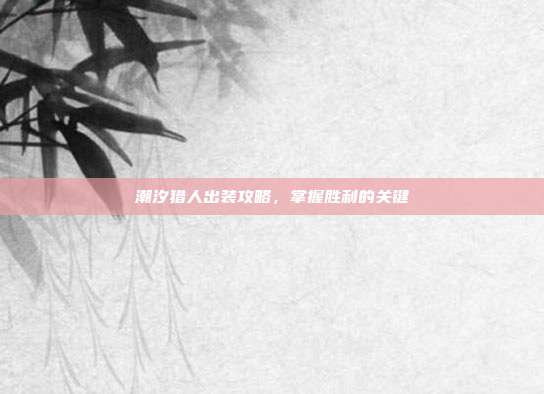 潮汐猎人出装攻略,掌握胜利的关键