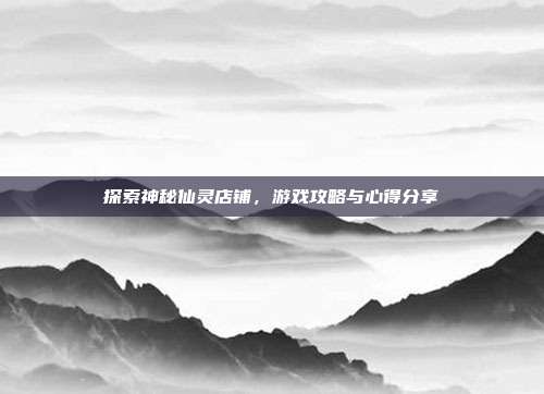 探索神秘仙灵店铺,游戏攻略与心得分享