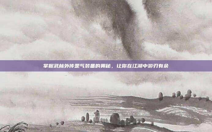 掌握武林外传罡气装备的奥秘,让你在江湖中游刃有余