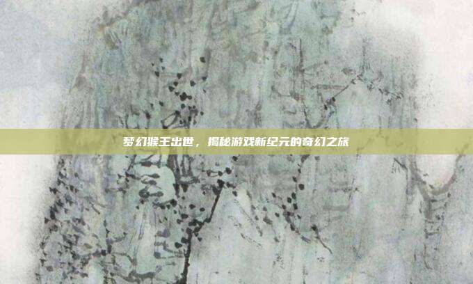 梦幻猴王出世,揭秘游戏新纪元的奇幻之旅