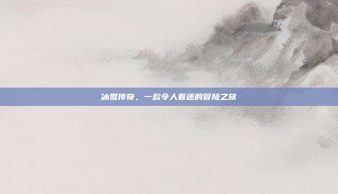 冰雪传奇,一款令人着迷的冒险之旅