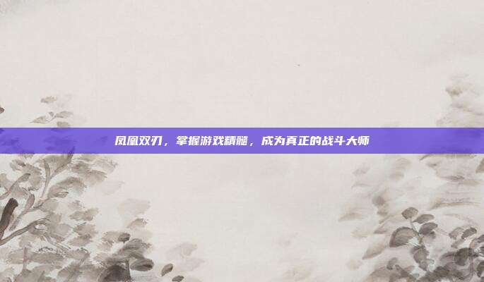 凤凰双刃，掌握游戏精髓，成为真正的战斗大师