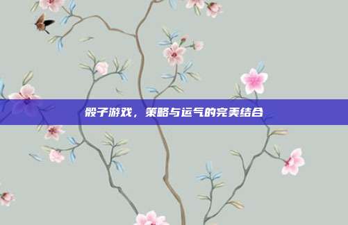 骰子游戏,策略与运气的完美结合