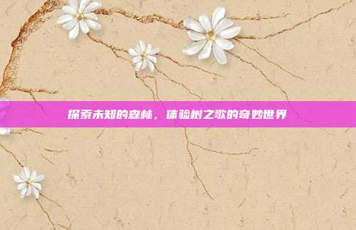 探索未知的森林,体验树之歌的奇妙世界