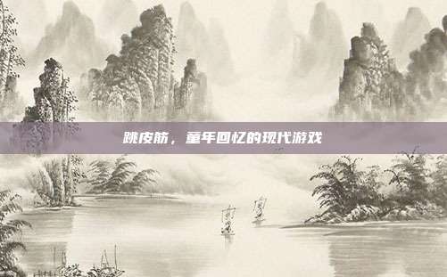 跳皮筋，童年回忆的现代游戏