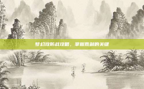 梦幻攻防战攻略,掌握胜利的关键