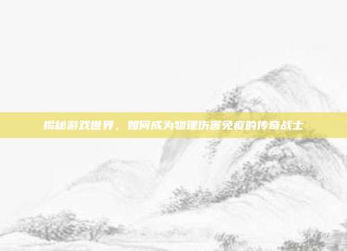 揭秘游戏世界,如何成为物理伤害免疫的传奇战士