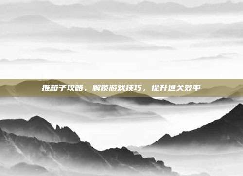推箱子攻略,解锁游戏技巧,提升通关效率