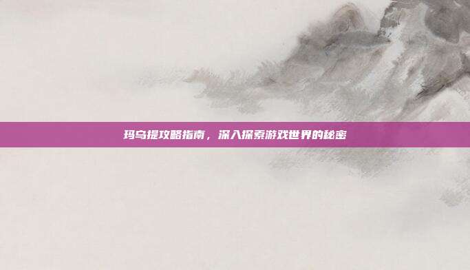 玛乌提攻略指南,深入探索游戏世界的秘密