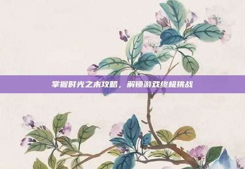 掌握时光之末攻略,解锁游戏终极挑战