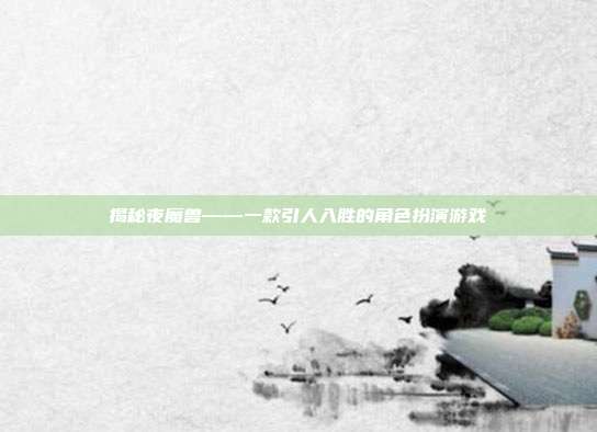 揭秘夜魔兽——一款引人入胜的角色扮演游戏