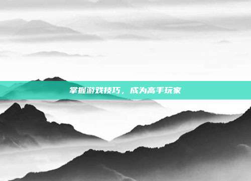 掌握游戏技巧,成为高手玩家